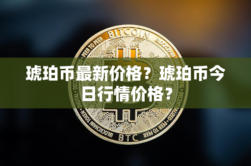 琥珀币最新价格？琥珀币今日行情价格？