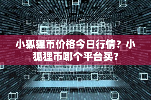 小狐狸币价格今日行情？小狐狸币哪个平台买？