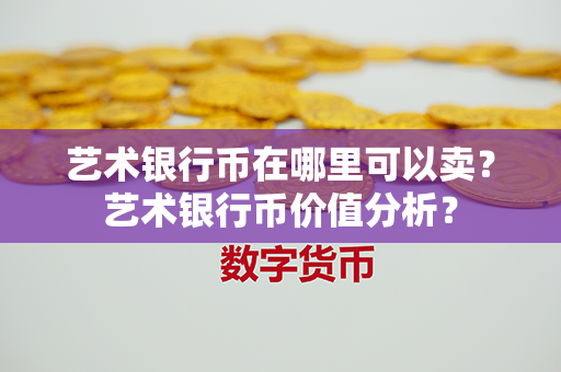 艺术银行币在哪里可以卖？艺术银行币价值分析？