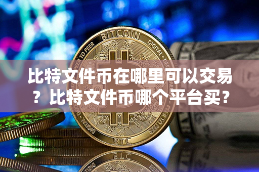 比特文件币在哪里可以交易？比特文件币哪个平台买？