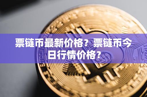 票链币最新价格？票链币今日行情价格？