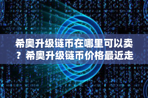 希奥升级链币在哪里可以卖？希奥升级链币价格最近走势图分析？第1张-宝盒网