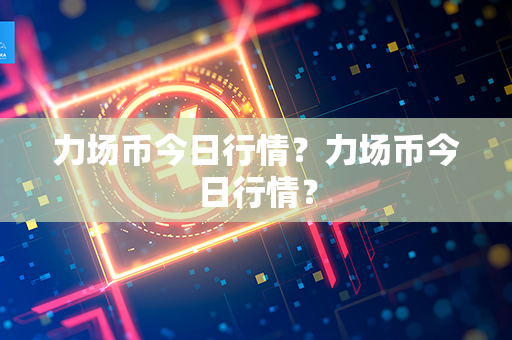 力场币今日行情？力场币今日行情？第1张-宝盒网