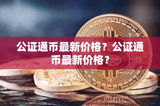 公证通币最新价格？公证通币最新价格？第1张-宝盒网