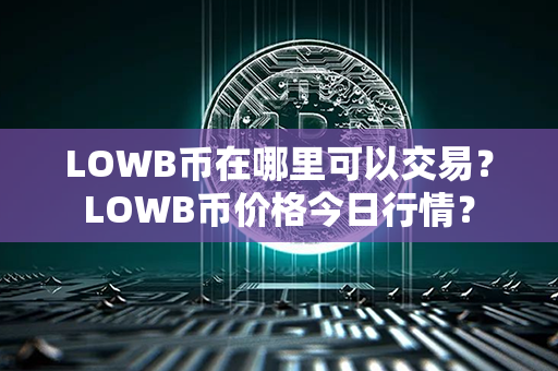 LOWB币在哪里可以交易？LOWB币价格今日行情？第1张-宝盒网