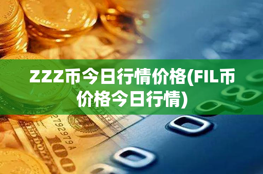 ZZZ币今日行情价格(FIL币价格今日行情)第1张-宝盒网