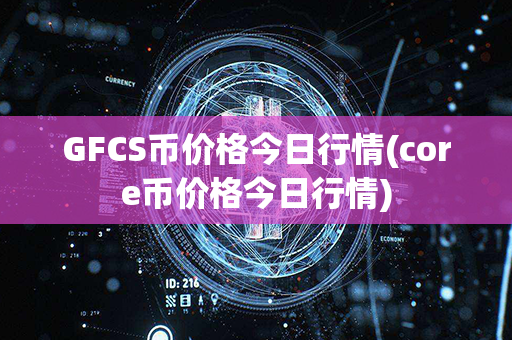 GFCS币价格今日行情(core币价格今日行情)第1张-宝盒网