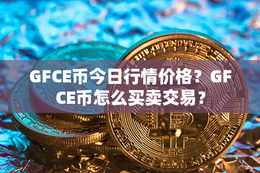 GFCE币今日行情价格？GFCE币怎么买卖交易？第1张-宝盒网