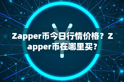 Zapper币今日行情价格？Zapper币在哪里买？