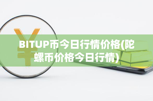 BITUP币今日行情价格(陀螺币价格今日行情)第1张-宝盒网