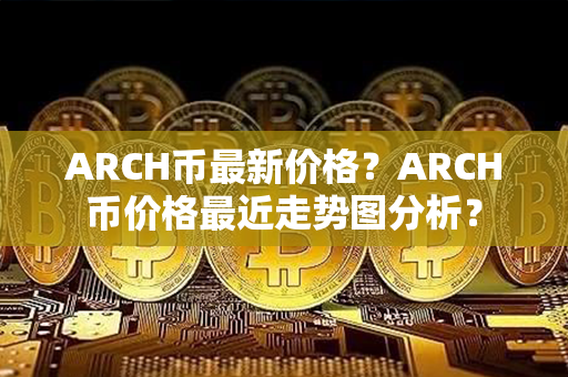 ARCH币最新价格？ARCH币价格最近走势图分析？第1张-宝盒网