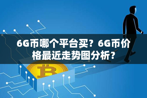 6G币哪个平台买？6G币价格最近走势图分析？第1张-宝盒网