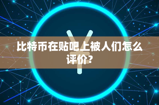 比特币在贴吧上被人们怎么评价？