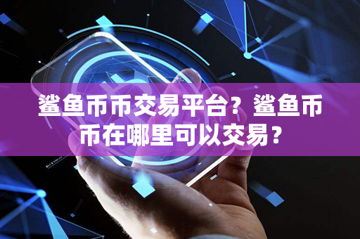 鲨鱼币币交易平台？鲨鱼币币在哪里可以交易？